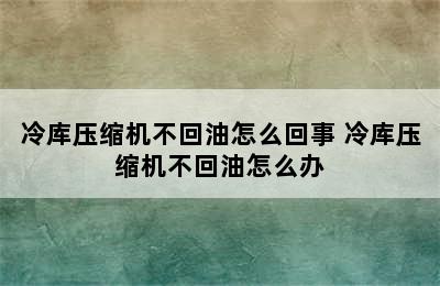 冷库压缩机不回油怎么回事 冷库压缩机不回油怎么办